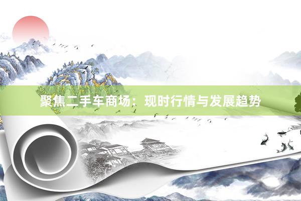 聚焦二手车商场：现时行情与发展趋势