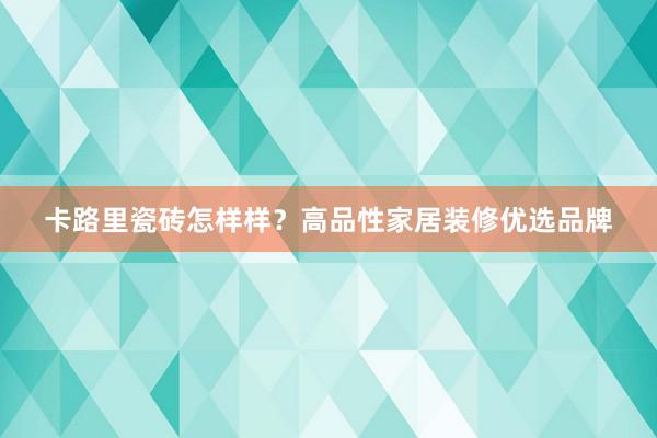 卡路里瓷砖怎样样？高品性家居装修优选品牌