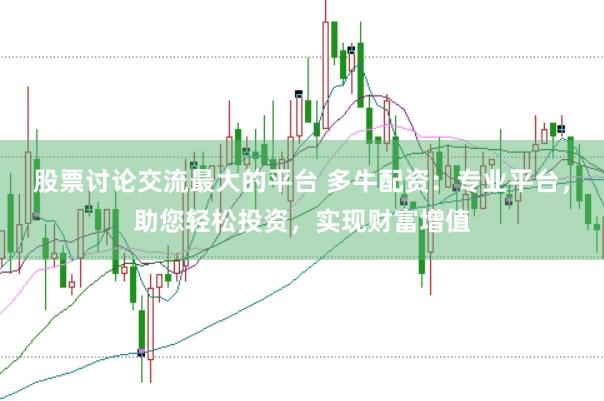 股票讨论交流最大的平台 多牛配资：专业平台，助您轻松投资，实现财富增值