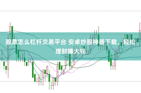 股票怎么杠杆交易平台 安卓炒股神器下载，轻松理财赚大钱