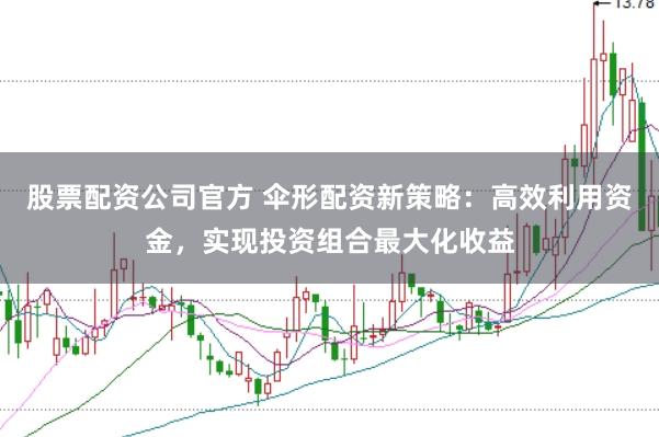 股票配资公司官方 伞形配资新策略：高效利用资金，实现投资组合最大化收益