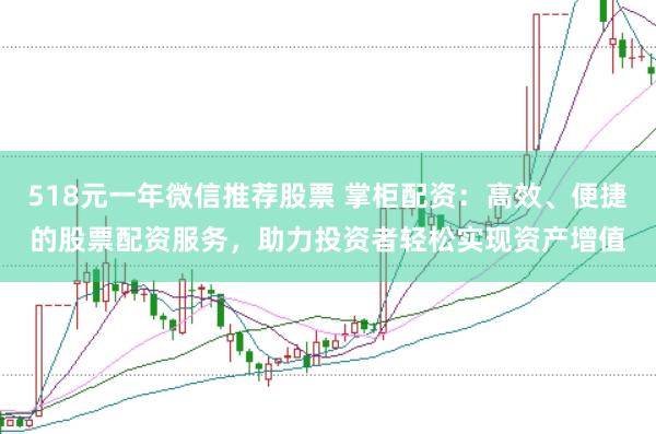518元一年微信推荐股票 掌柜配资：高效、便捷的股票配资服务，助力投资者轻松实现资产增值