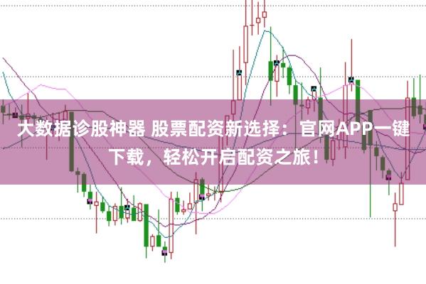 大数据诊股神器 股票配资新选择：官网APP一键下载，轻松开启配资之旅！