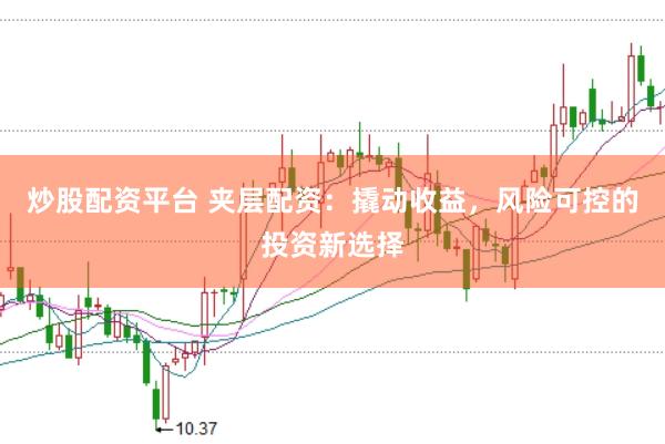 炒股配资平台 夹层配资：撬动收益，风险可控的投资新选择