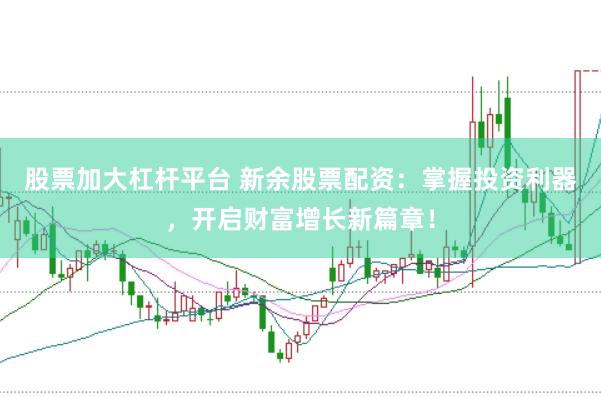 股票加大杠杆平台 新余股票配资：掌握投资利器，开启财富增长新篇章！