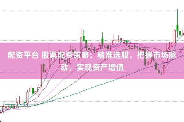 配资平台 股票配资策略：精准选股，把握市场脉动，实现资产增值
