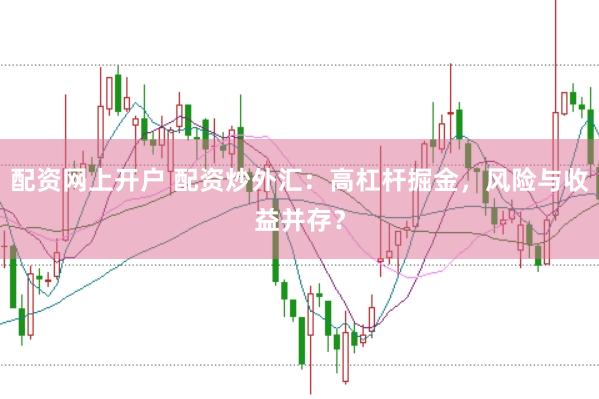 配资网上开户 配资炒外汇：高杠杆掘金，风险与收益并存？