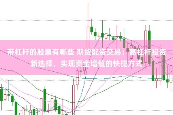 带杠杆的股票有哪些 期货配资交易：高杠杆投资新选择，实现资金增值的快捷方式