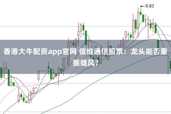 香港大牛配资app官网 信维通信股票：龙头能否重振雄风？