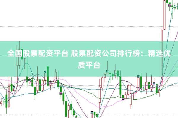 全国股票配资平台 股票配资公司排行榜：精选优质平台