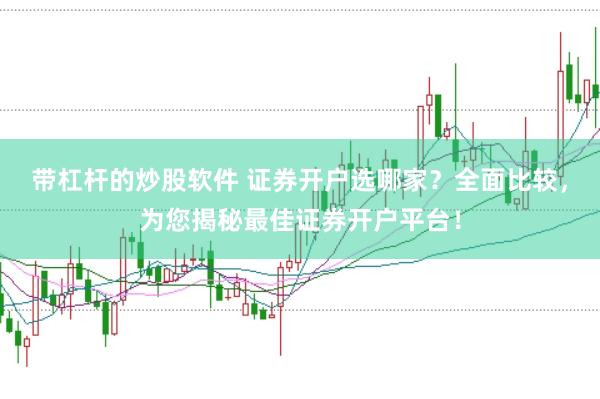 带杠杆的炒股软件 证券开户选哪家？全面比较，为您揭秘最佳证券开户平台！