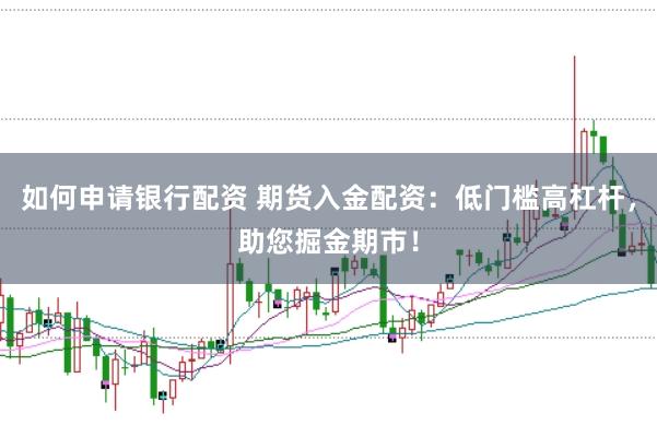 如何申请银行配资 期货入金配资：低门槛高杠杆，助您掘金期市！