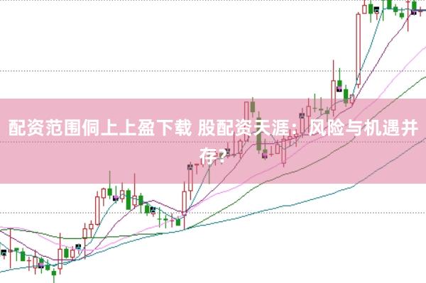 配资范围侗上上盈下载 股配资天涯：风险与机遇并存？