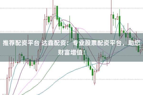 推荐配资平台 达鑫配资：专业股票配资平台，助您财富增值！