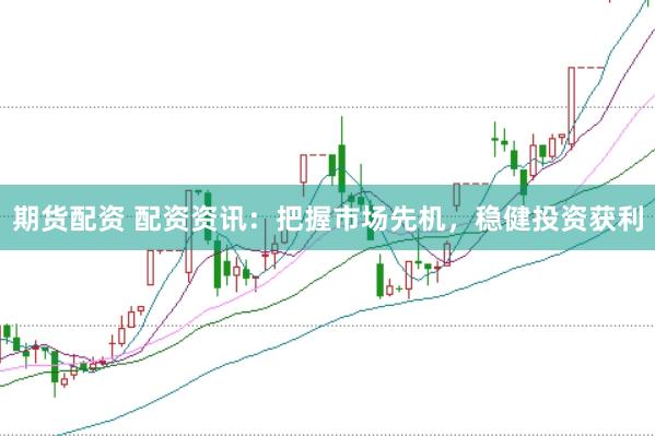 期货配资 配资资讯：把握市场先机，稳健投资获利