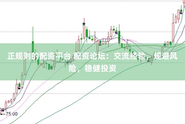 正规则的配资平台 配资论坛：交流经验，规避风险，稳健投资