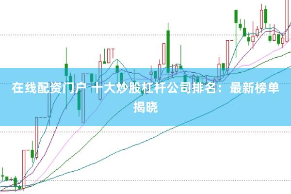 在线配资门户 十大炒股杠杆公司排名：最新榜单揭晓