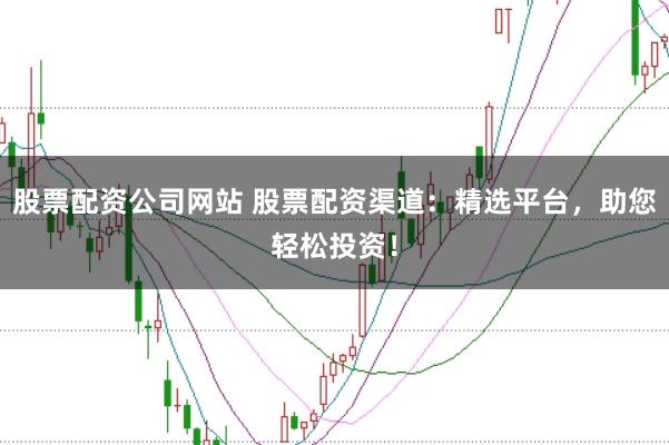 股票配资公司网站 股票配资渠道：精选平台，助您轻松投资！