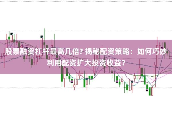 股票融资杠杆最高几倍? 揭秘配资策略：如何巧妙利用配资扩大投资收益？