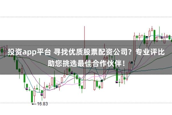 投资app平台 寻找优质股票配资公司？专业评比助您挑选最佳合作伙伴！