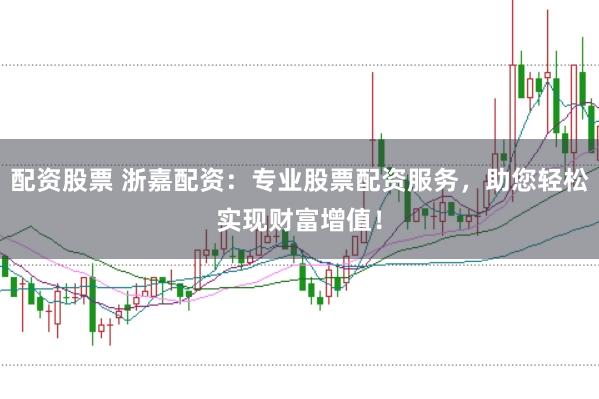 配资股票 浙嘉配资：专业股票配资服务，助您轻松实现财富增值！