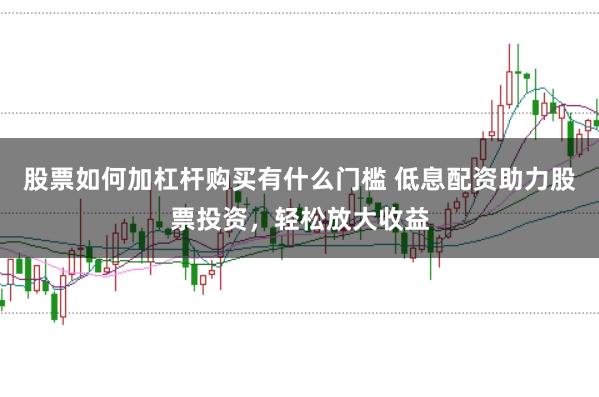 股票如何加杠杆购买有什么门槛 低息配资助力股票投资，轻松放大收益