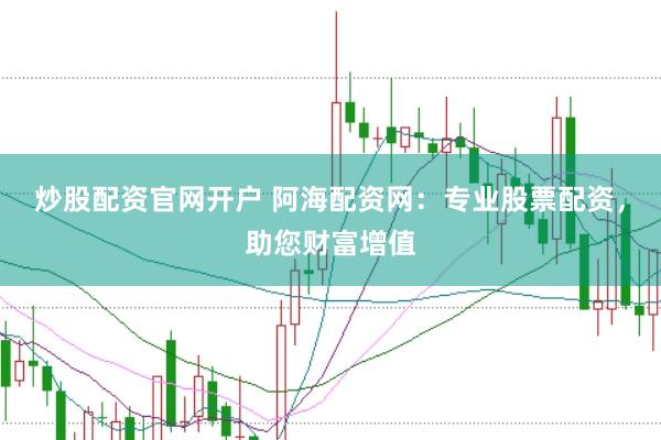 炒股配资官网开户 阿海配资网：专业股票配资，助您财富增值