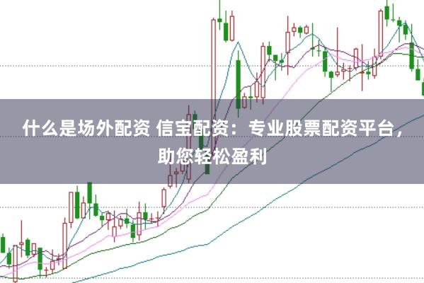 什么是场外配资 信宝配资：专业股票配资平台，助您轻松盈利