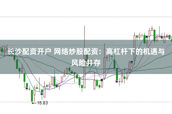 长沙配资开户 网络炒股配资：高杠杆下的机遇与风险并存