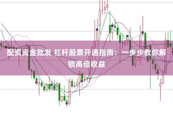 配资资金批发 杠杆股票开通指南：一步步教你解锁高倍收益