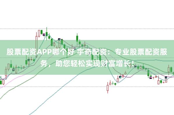 股票配资APP哪个好 宇奇配资：专业股票配资服务，助您轻松实现财富增长！