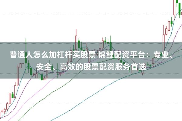 普通人怎么加杠杆买股票 锦鲤配资平台：专业、安全、高效的股票配资服务首选