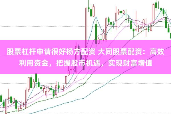 股票杠杆申请很好杨方配资 大同股票配资：高效利用资金，把握股市机遇，实现财富增值