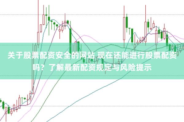 关于股票配资安全的网站 现在还能进行股票配资吗？了解最新配资规定与风险提示