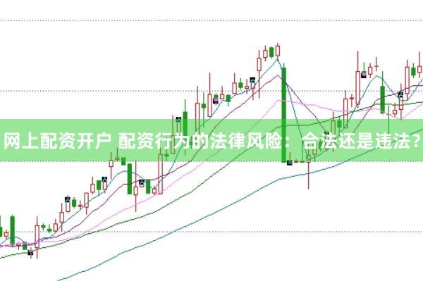 网上配资开户 配资行为的法律风险：合法还是违法？