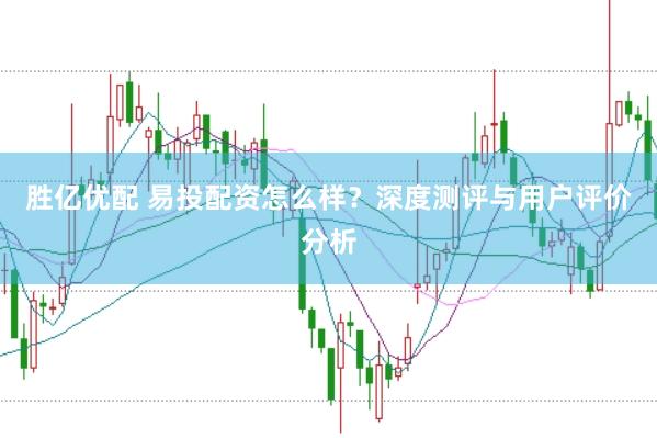 胜亿优配 易投配资怎么样？深度测评与用户评价分析