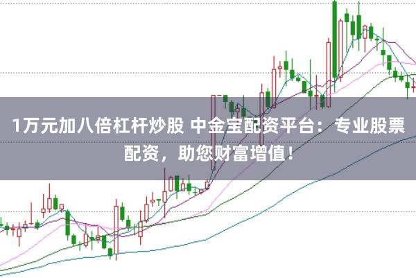 1万元加八倍杠杆炒股 中金宝配资平台：专业股票配资，助您财富增值！