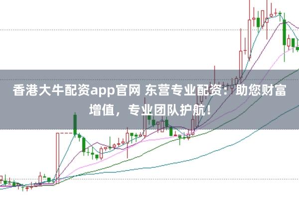 香港大牛配资app官网 东营专业配资：助您财富增值，专业团队护航！