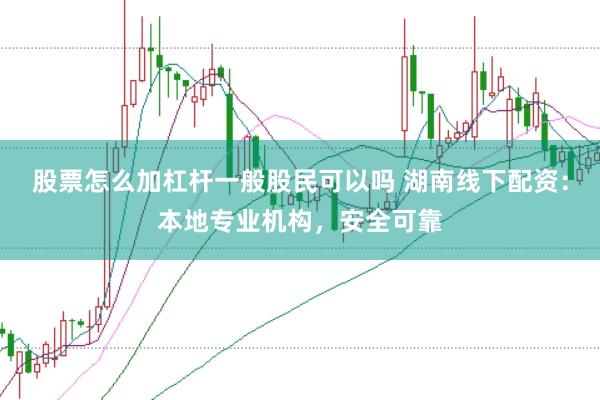 股票怎么加杠杆一般股民可以吗 湖南线下配资：本地专业机构，安全可靠