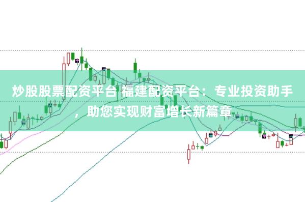 炒股股票配资平台 福建配资平台：专业投资助手，助您实现财富增长新篇章
