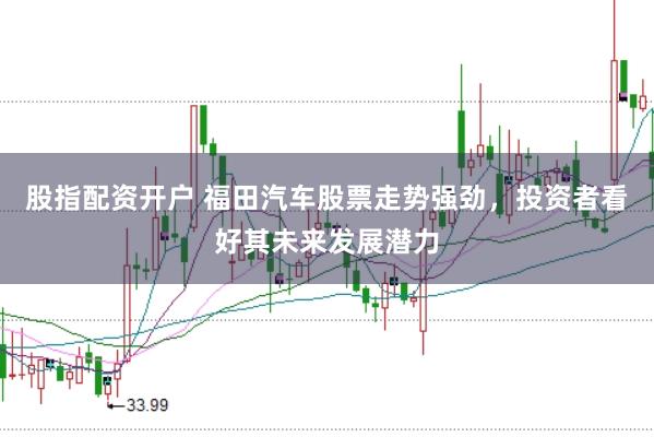 股指配资开户 福田汽车股票走势强劲，投资者看好其未来发展潜力