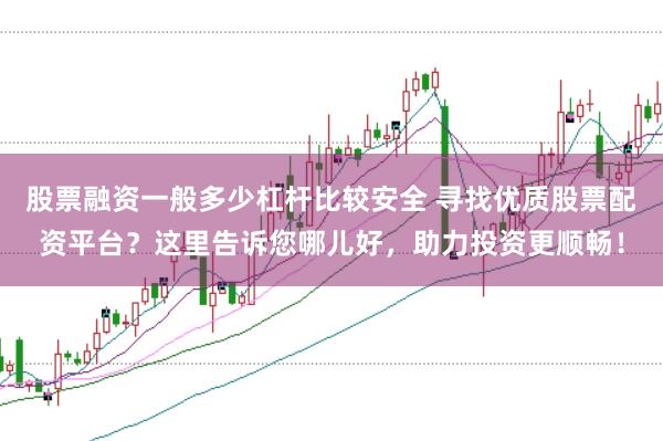 股票融资一般多少杠杆比较安全 寻找优质股票配资平台？这里告诉您哪儿好，助力投资更顺畅！
