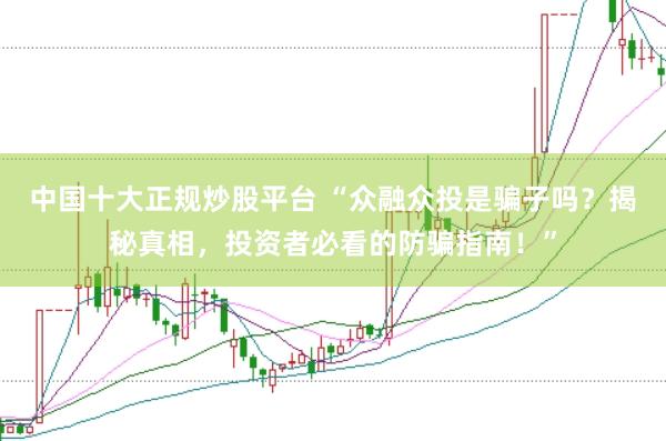 中国十大正规炒股平台 “众融众投是骗子吗？揭秘真相，投资者必看的防骗指南！”