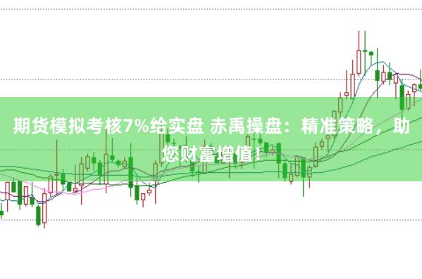 期货模拟考核7%给实盘 赤禹操盘：精准策略，助您财富增值！