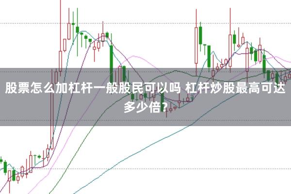 股票怎么加杠杆一般股民可以吗 杠杆炒股最高可达多少倍？