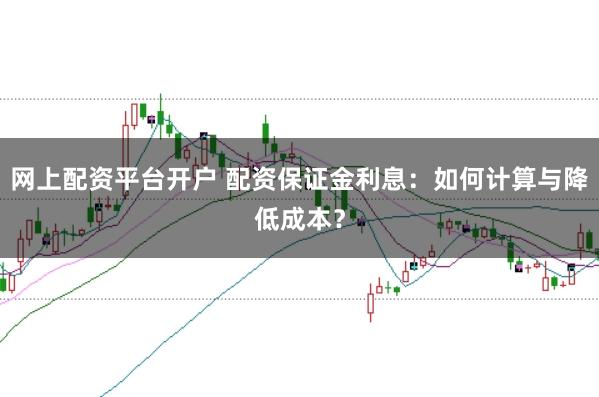 网上配资平台开户 配资保证金利息：如何计算与降低成本？