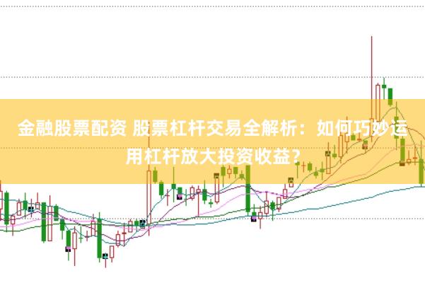 金融股票配资 股票杠杆交易全解析：如何巧妙运用杠杆放大投资收益？