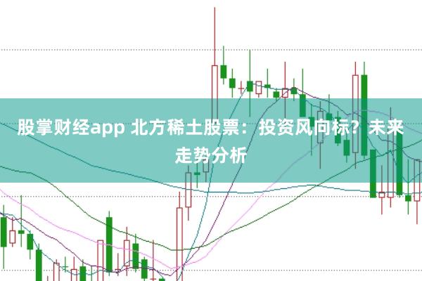 股掌财经app 北方稀土股票：投资风向标？未来走势分析