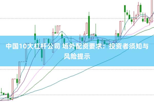 中国10大杠杆公司 场外配资要求：投资者须知与风险提示