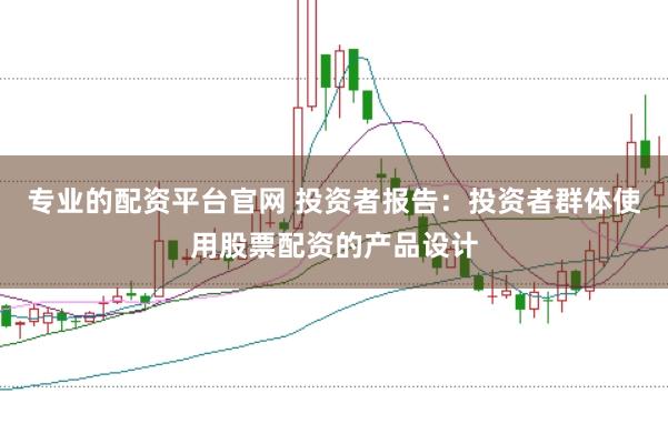 专业的配资平台官网 投资者报告：投资者群体使用股票配资的产品设计